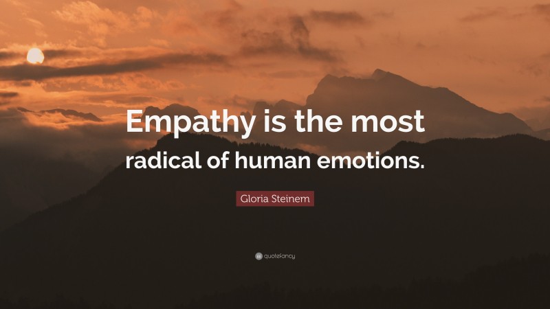 Gloria Steinem Quote: “Empathy is the most radical of human emotions.”