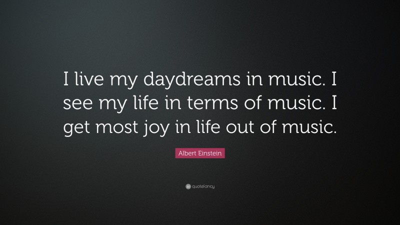 Albert Einstein Quote: “I live my daydreams in music. I see my life in terms of music. I get most joy in life out of music.”