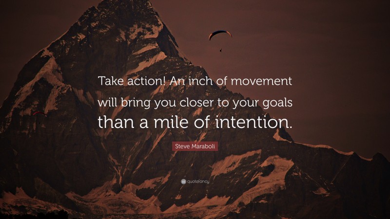 Steve Maraboli Quote: “Take action! An inch of movement will bring you closer to your goals than a mile of intention.”