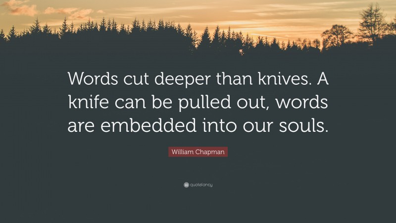 William Chapman Quote: “Words cut deeper than knives. A knife can be pulled out, words are embedded into our souls.”