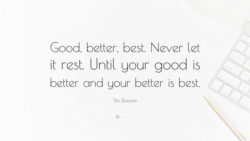 Tim Duncan Quote: “Good, better, best. Never let it rest. Until your good is better and your better is best.”