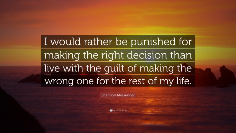 Shannon Messenger Quote: “I would rather be punished for making the right decision than live with the guilt of making the wrong one for the rest of my life.”