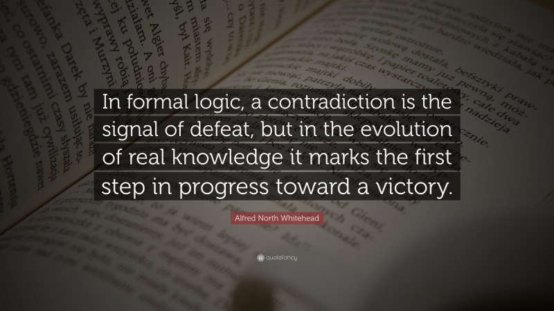 Alfred North Whitehead Quote: “In formal logic, a contradiction is the signal of defeat, but in the evolution of real knowledge it marks the first step in progress toward a victory.”