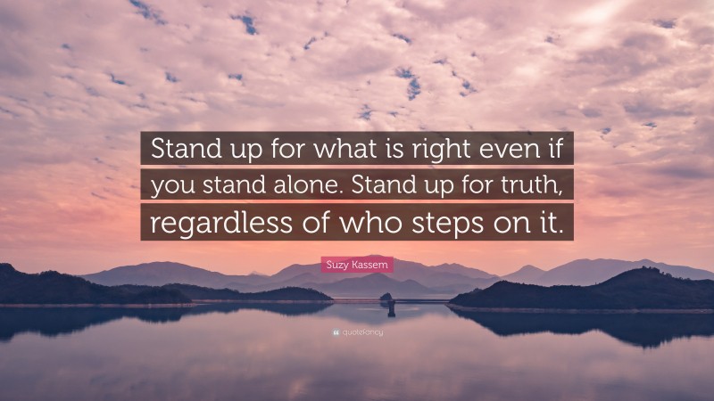 Suzy Kassem Quote: “Stand up for what is right even if you stand alone. Stand up for truth, regardless of who steps on it.”