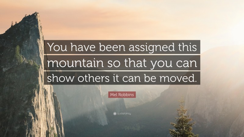 Mel Robbins Quote: “You have been assigned this mountain so that you can show others it can be moved.”