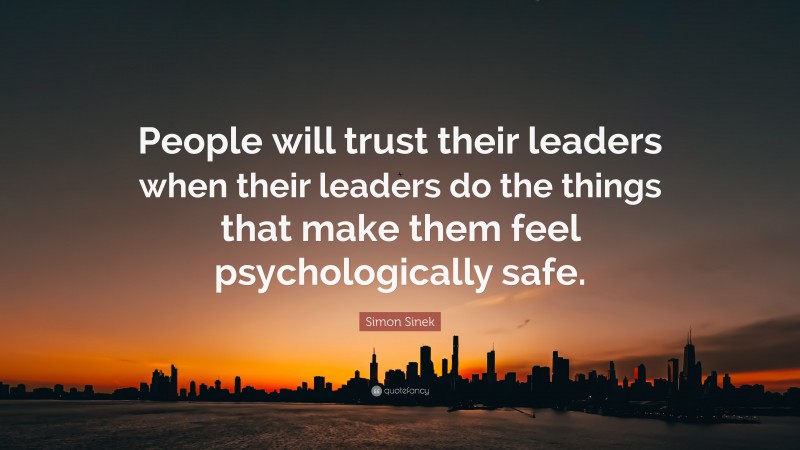 Simon Sinek Quote: “People will trust their leaders when their leaders do the things that make them feel psychologically safe.”