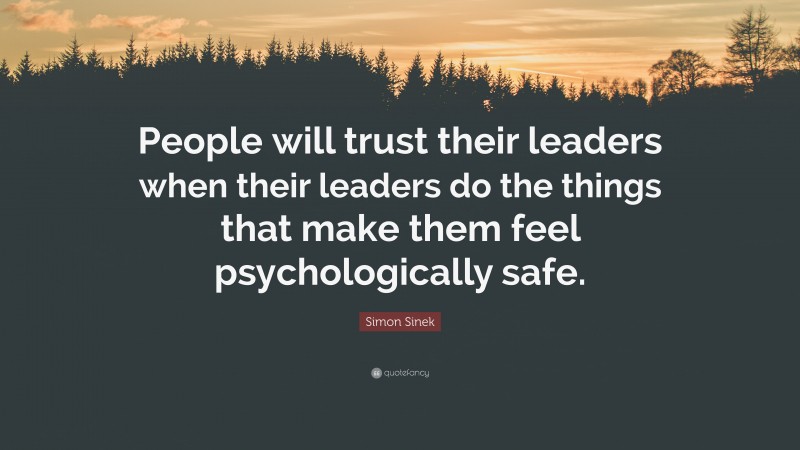 Simon Sinek Quote: “People will trust their leaders when their leaders do the things that make them feel psychologically safe.”
