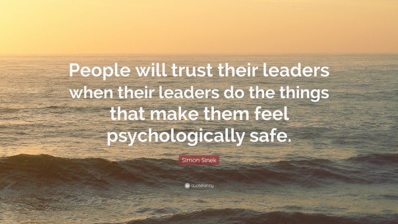 Simon Sinek Quote: “People will trust their leaders when their leaders do the things that make them feel psychologically safe.”