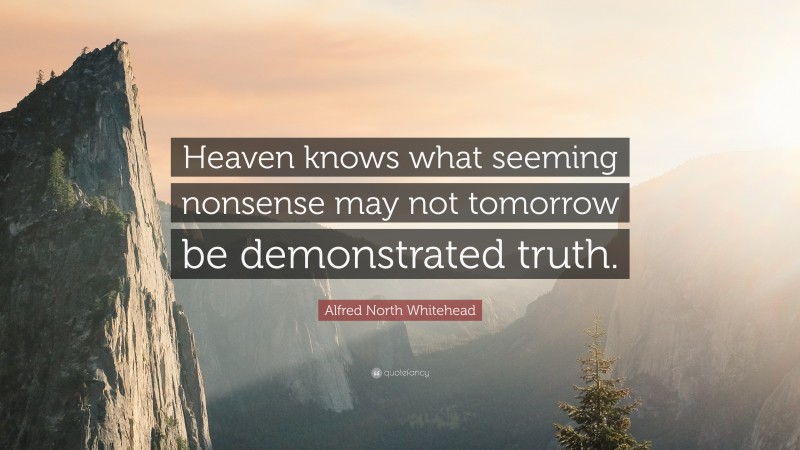 Alfred North Whitehead Quote: “Heaven knows what seeming nonsense may not tomorrow be demonstrated truth.”