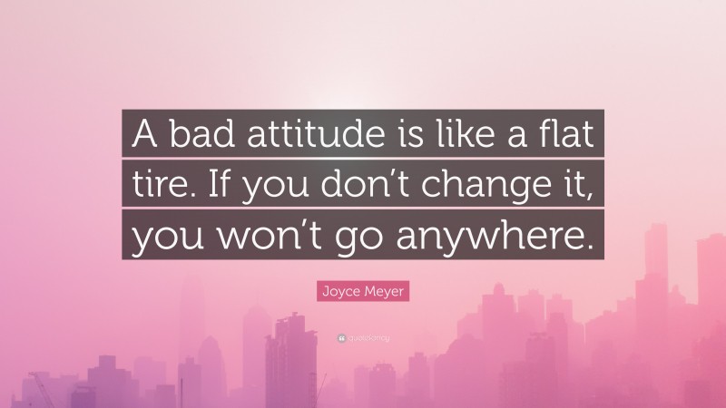 Joyce Meyer Quote: “A bad attitude is like a flat tire. If you don’t change it, you won’t go anywhere.”