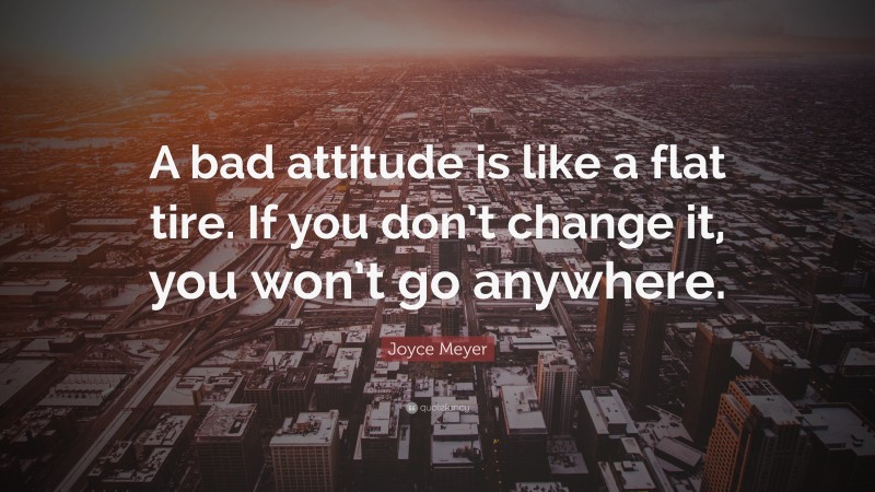 Joyce Meyer Quote: “A bad attitude is like a flat tire. If you don’t change it, you won’t go anywhere.”