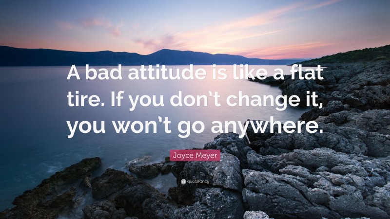 Joyce Meyer Quote: “A bad attitude is like a flat tire. If you don’t change it, you won’t go anywhere.”