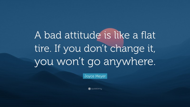 Joyce Meyer Quote: “A bad attitude is like a flat tire. If you don’t change it, you won’t go anywhere.”