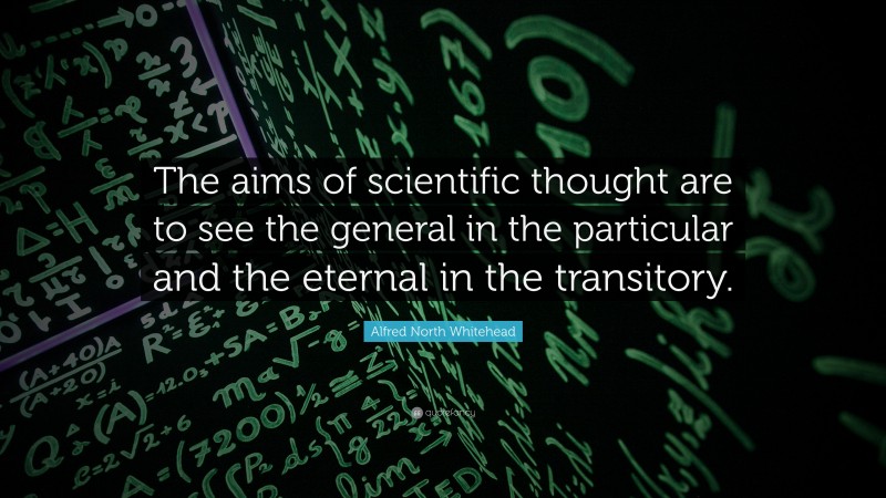 Alfred North Whitehead Quote: “The aims of scientific thought are to see the general in the particular and the eternal in the transitory.”