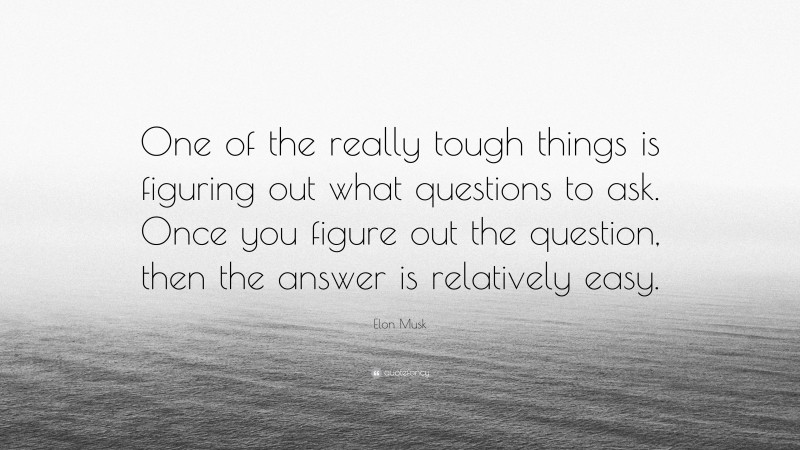 Elon Musk Quote: “One of the really tough things is figuring out what questions to ask. Once you figure out the question, then the answer is relatively easy.”