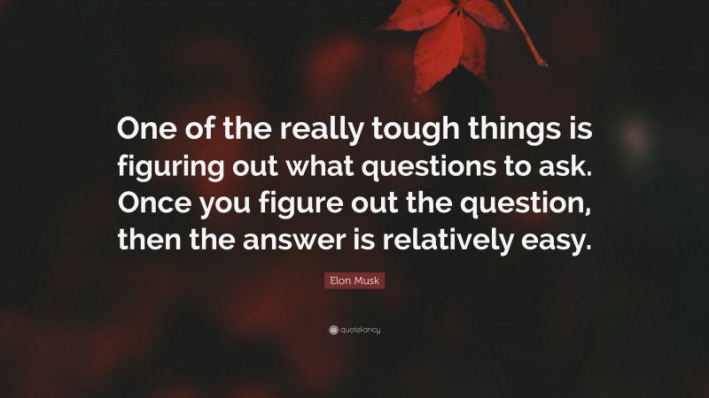 Elon Musk Quote: “One of the really tough things is figuring out what questions to ask. Once you figure out the question, then the answer is relatively easy.”