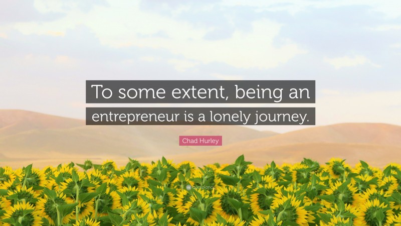Chad Hurley Quote: “To some extent, being an entrepreneur is a lonely journey.”