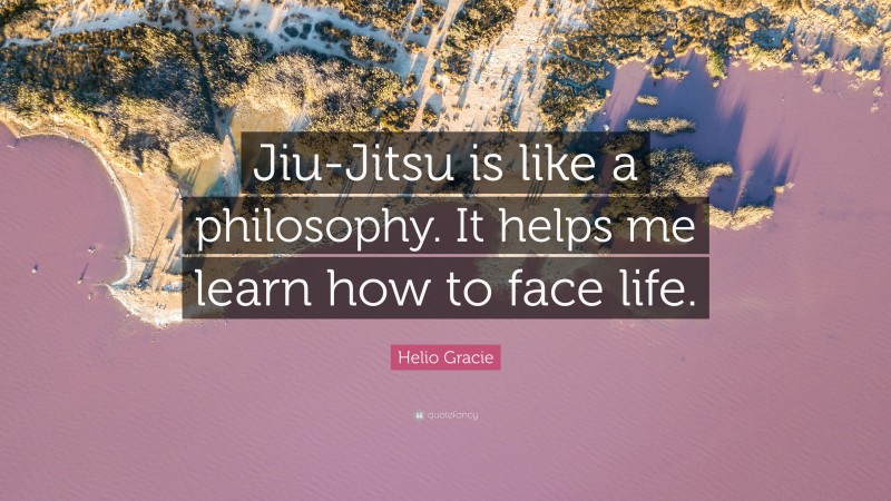 Helio Gracie Quote: “Jiu-Jitsu is like a philosophy. It helps me learn how to face life.”