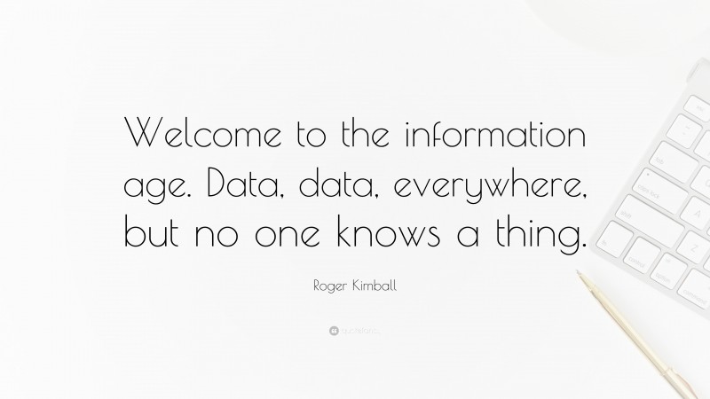 Roger Kimball Quote: “Welcome to the information age. Data, data, everywhere, but no one knows a thing.”