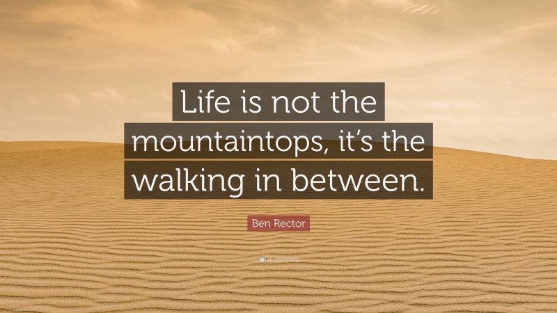 Ben Rector Quote: “Life is not the mountaintops, it’s the walking in between.”