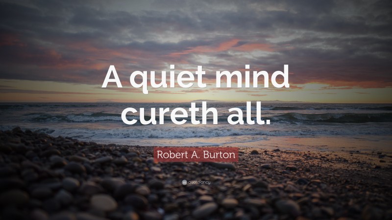 Robert A. Burton Quote: “A quiet mind cureth all.”