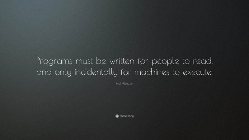 Hal Abelson Quote: “Programs must be written for people to read, and only incidentally for machines to execute.”