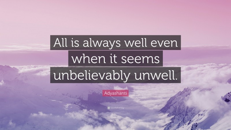 Adyashanti Quote: “All is always well even when it seems unbelievably unwell.”