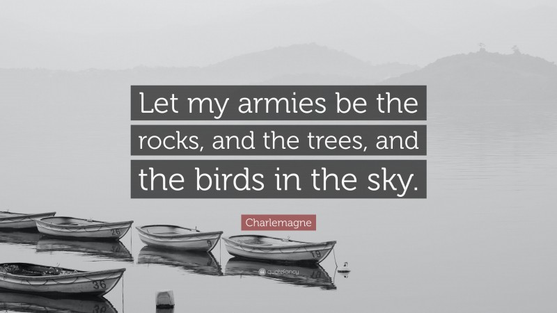Charlemagne Quote: “Let my armies be the rocks, and the trees, and the birds in the sky.”