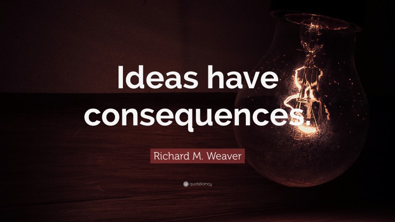 Richard M. Weaver Quote: “Ideas have consequences.”
