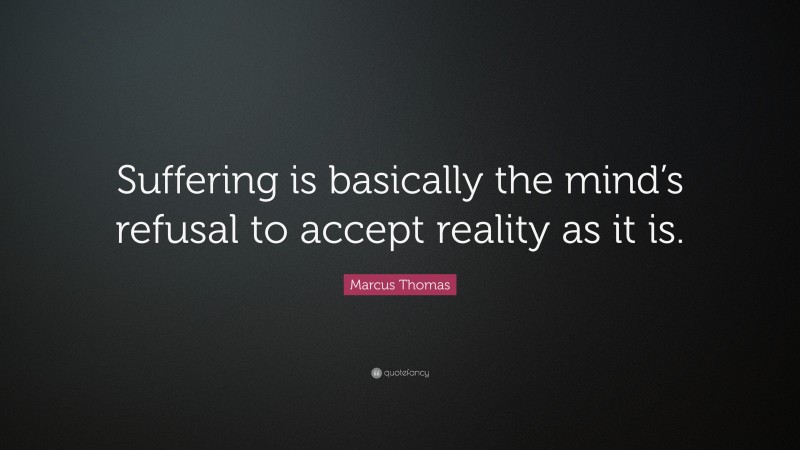 Marcus Thomas Quote: “Suffering is basically the mind’s refusal to accept reality as it is.”