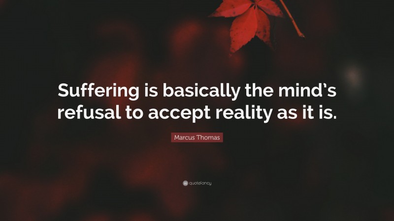 Marcus Thomas Quote: “Suffering is basically the mind’s refusal to accept reality as it is.”
