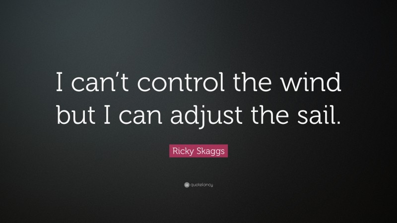 Ricky Skaggs Quote: “I can’t control the wind but I can adjust the sail.”
