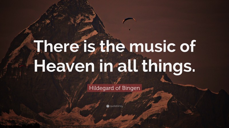 Hildegard of Bingen Quote: “There is the music of Heaven in all things.”