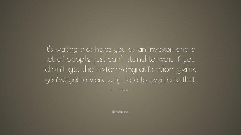 Charlie Munger Quote: “It’s waiting that helps you as an investor, and a lot of people just can’t stand to wait. If you didn’t get the deferred-gratification gene, you’ve got to work very hard to overcome that.”