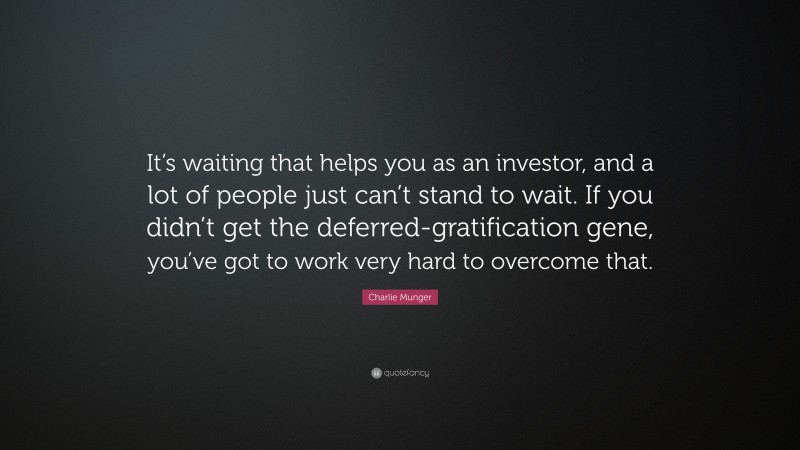 Charlie Munger Quote: “It’s waiting that helps you as an investor, and a lot of people just can’t stand to wait. If you didn’t get the deferred-gratification gene, you’ve got to work very hard to overcome that.”