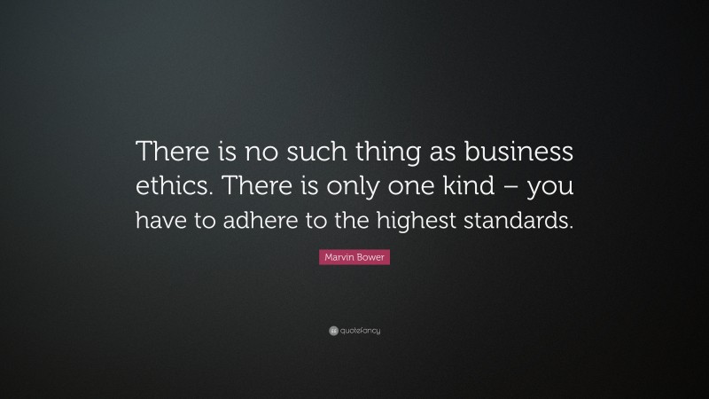 Marvin Bower Quote: “There is no such thing as business ethics. There is only one kind – you have to adhere to the highest standards.”