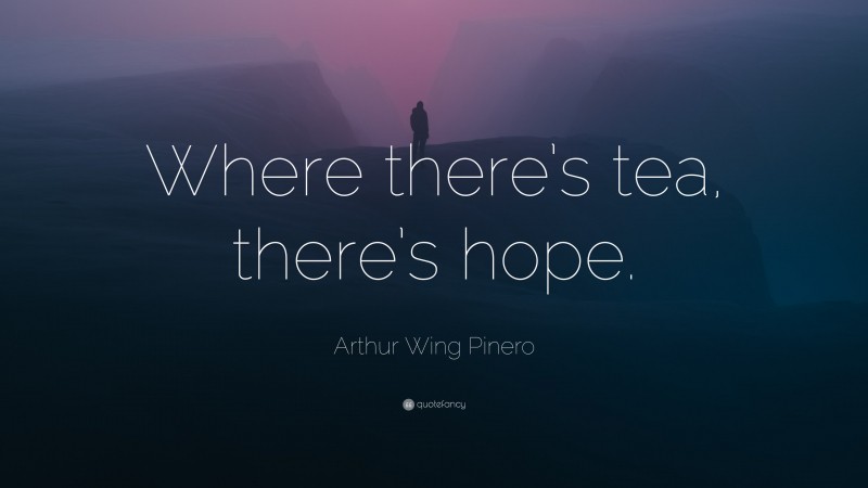 Arthur Wing Pinero Quote: “Where there’s tea, there’s hope.”