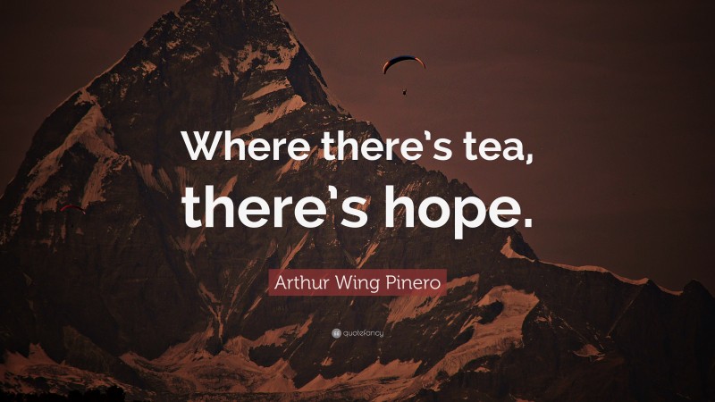 Arthur Wing Pinero Quote: “Where there’s tea, there’s hope.”