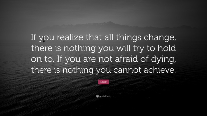 Laozi Quote: “If you realize that all things change, there is nothing you will try to hold on to. If you are not afraid of dying, there is nothing you cannot achieve.”