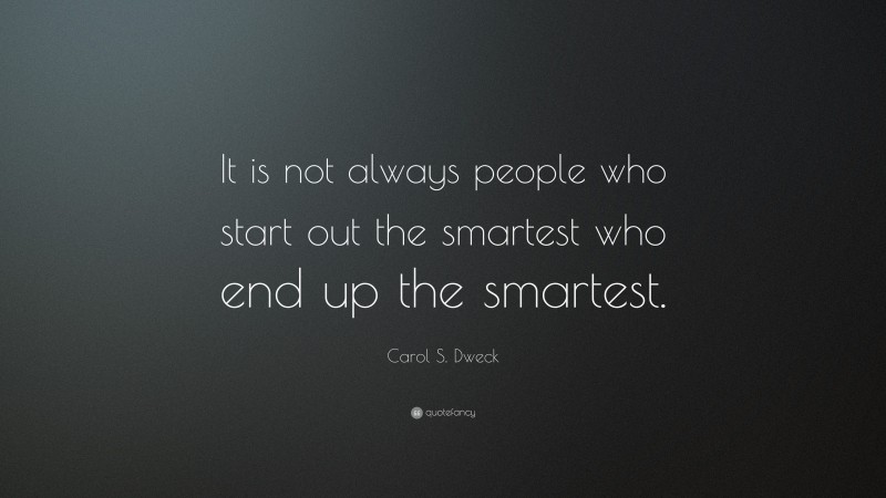 Carol S. Dweck Quote: “It is not always people who start out the smartest who end up the smartest.”