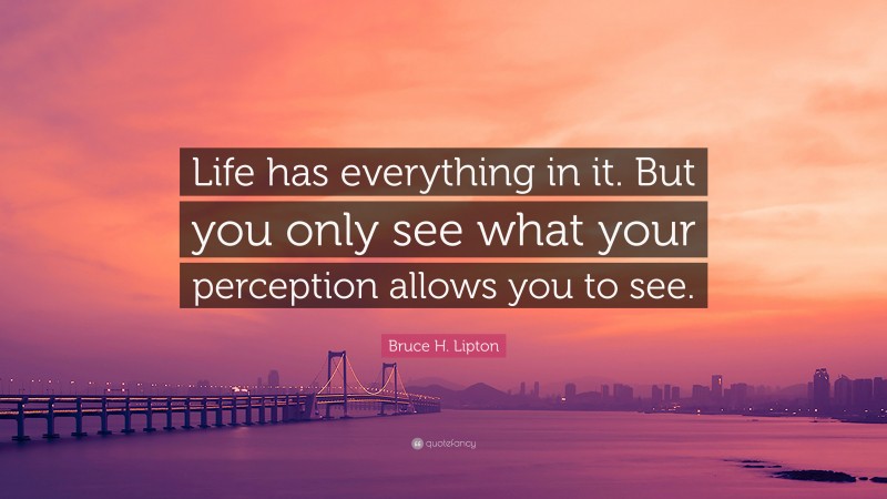 Bruce H. Lipton Quote: “Life has everything in it. But you only see what your perception allows you to see.”