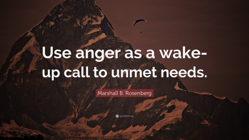 Marshall B. Rosenberg Quote: “Use anger as a wake-up call to unmet needs.”