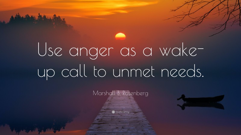 Marshall B. Rosenberg Quote: “Use anger as a wake-up call to unmet needs.”