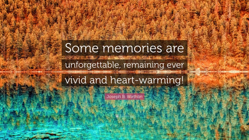 Joseph B. Wirthlin Quote: “Some memories are unforgettable, remaining ever vivid and heart-warming!”
