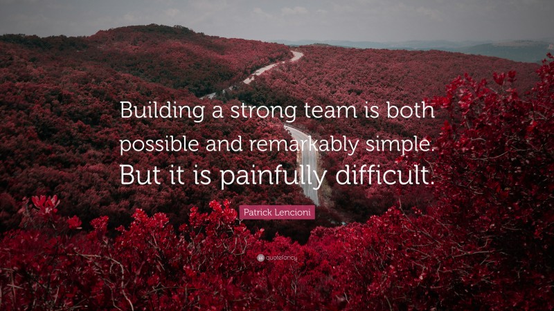 Patrick Lencioni Quote: “Building a strong team is both possible and remarkably simple. But it is painfully difficult.”