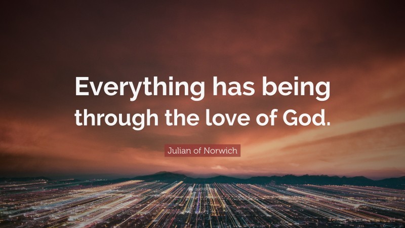 Julian of Norwich Quote: “Everything has being through the love of God.”