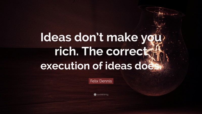 Felix Dennis Quote: “Ideas don’t make you rich. The correct execution of ideas does.”