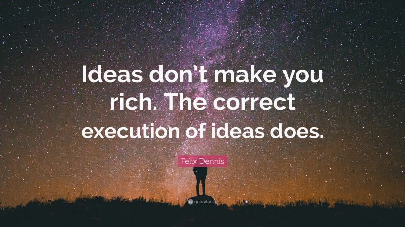 Felix Dennis Quote: “Ideas don’t make you rich. The correct execution of ideas does.”