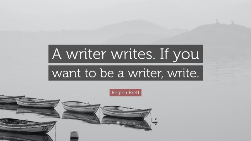 Regina Brett Quote: “A writer writes. If you want to be a writer, write.”
