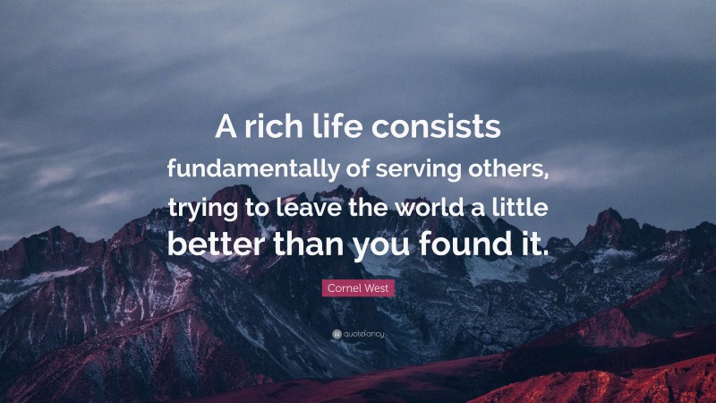 Cornel West Quote: “A rich life consists fundamentally of serving others, trying to leave the world a little better than you found it.”